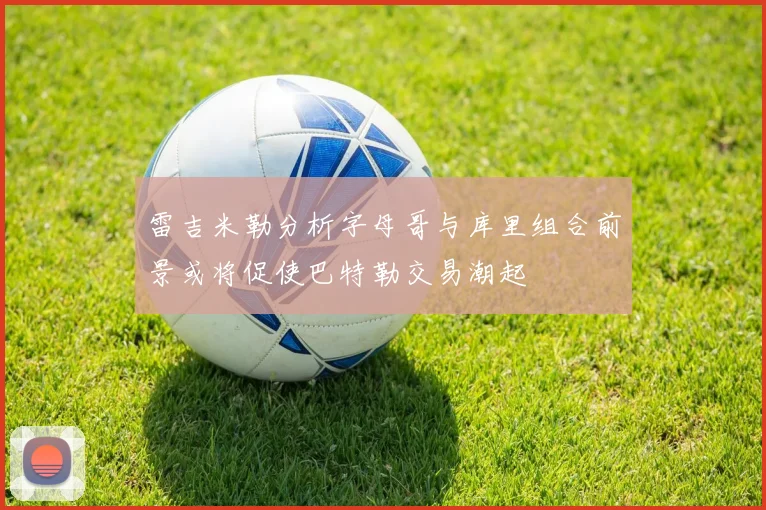 雷吉米勒分析字母哥与库里组合前景或将促使巴特勒交易潮起
