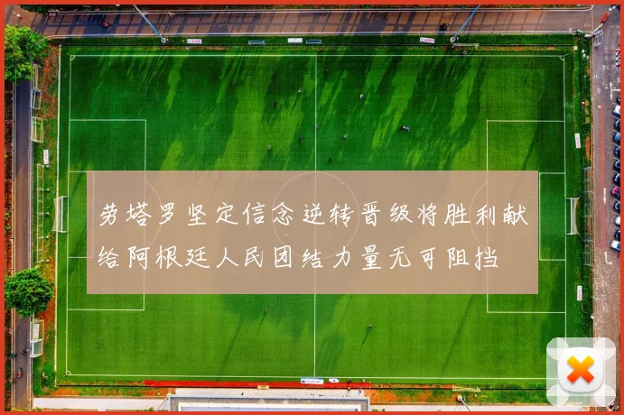 劳塔罗坚定信念逆转晋级将胜利献给阿根廷人民团结力量无可阻挡