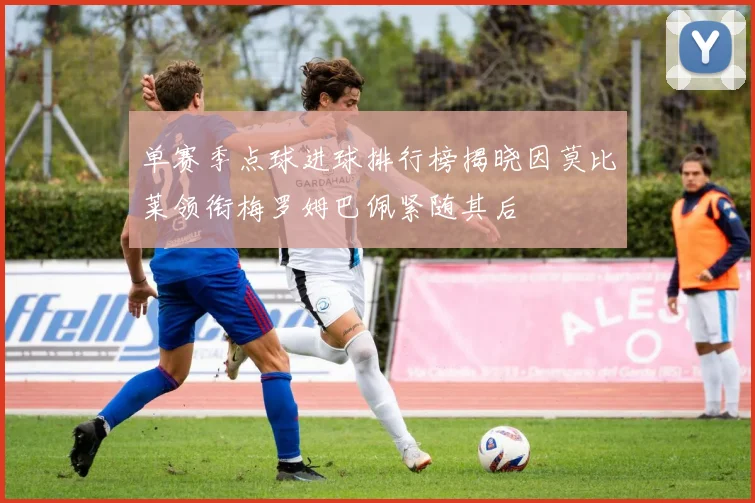 单赛季点球进球排行榜揭晓因莫比莱领衔梅罗姆巴佩紧随其后