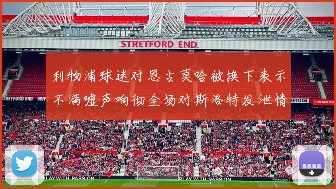 利物浦球迷对恩古莫哈被换下表示不满嘘声响彻全场对斯洛特发泄情绪