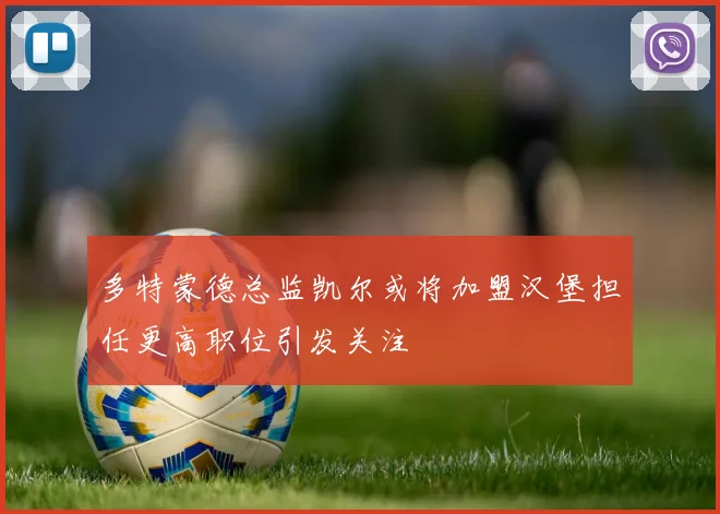 多特蒙德总监凯尔或将加盟汉堡担任更高职位引发关注