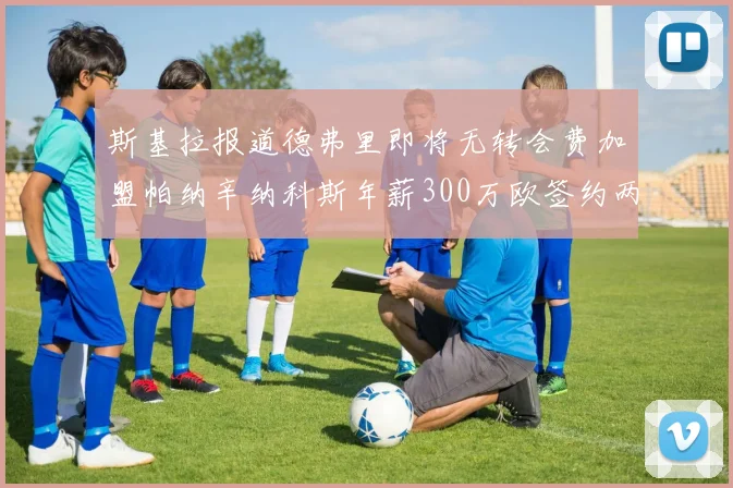 斯基拉报道德弗里即将无转会费加盟帕纳辛纳科斯年薪300万欧签约两年