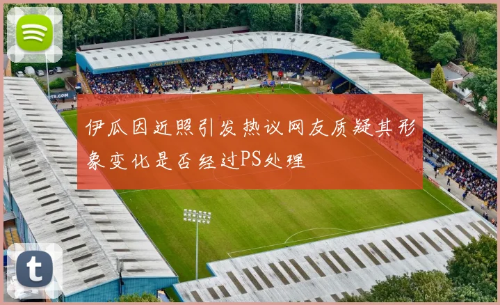 伊瓜因近照引发热议网友质疑其形象变化是否经过PS处理