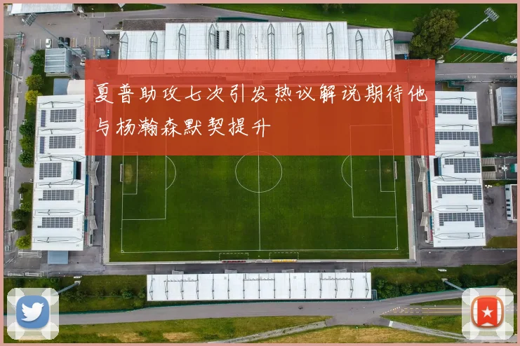 夏普助攻七次引发热议解说期待他与杨瀚森默契提升