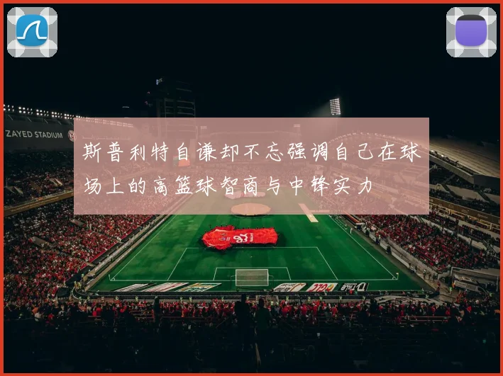 斯普利特自谦却不忘强调自己在球场上的高篮球智商与中锋实力