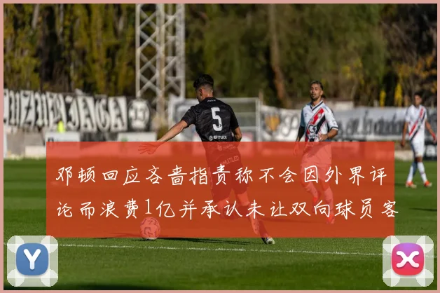 邓顿回应吝啬指责称不会因外界评论而浪费1亿并承认未让双向球员客场是失误