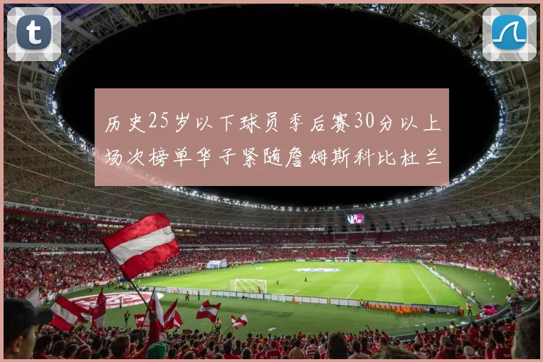 历史25岁以下球员季后赛30分以上场次榜单华子紧随詹姆斯科比杜兰特之后
