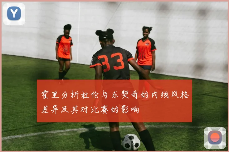 霍里分析杜伦与东契奇的内线风格差异及其对比赛的影响