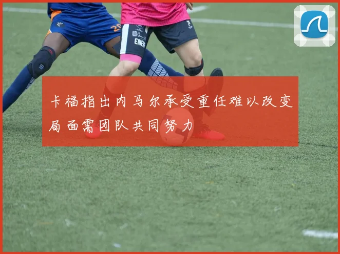 卡福指出内马尔承受重任难以改变局面需团队共同努力