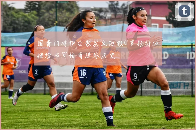国青门将伊合散发文致敬C罗期待他继续书写传奇进球历史