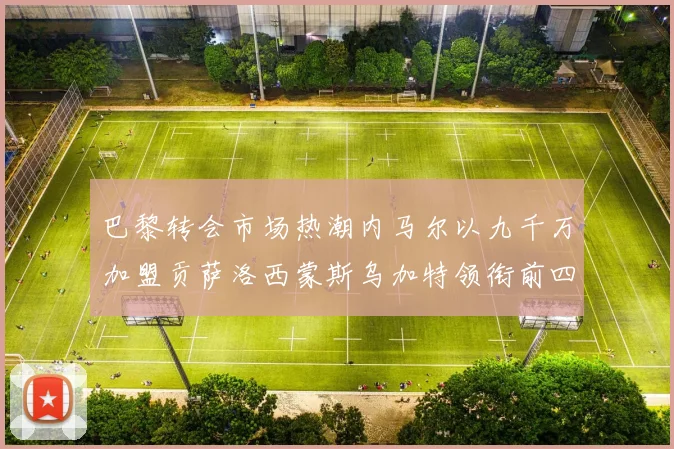 巴黎转会市场热潮内马尔以九千万加盟贡萨洛西蒙斯乌加特领衔前四