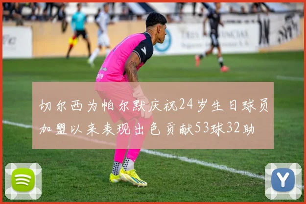 切尔西为帕尔默庆祝24岁生日球员加盟以来表现出色贡献53球32助