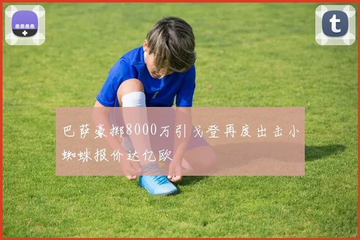 巴萨豪掷8000万引戈登再度出击小蜘蛛报价达亿欧