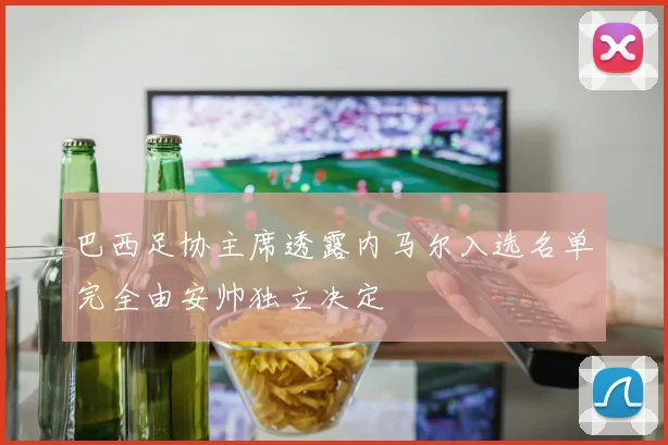 巴西足协主席透露内马尔入选名单完全由安帅独立决定