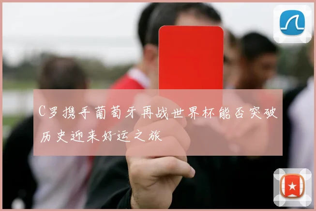 C罗携手葡萄牙再战世界杯能否突破历史迎来好运之旅