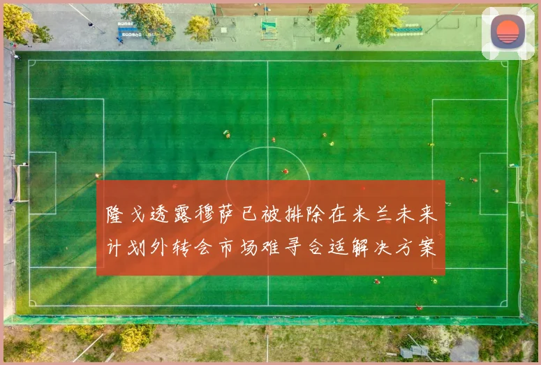 隆戈透露穆萨已被排除在米兰未来计划外转会市场难寻合适解决方案