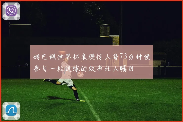 姆巴佩世界杯表现惊人每73分钟便参与一粒进球的效率让人瞩目