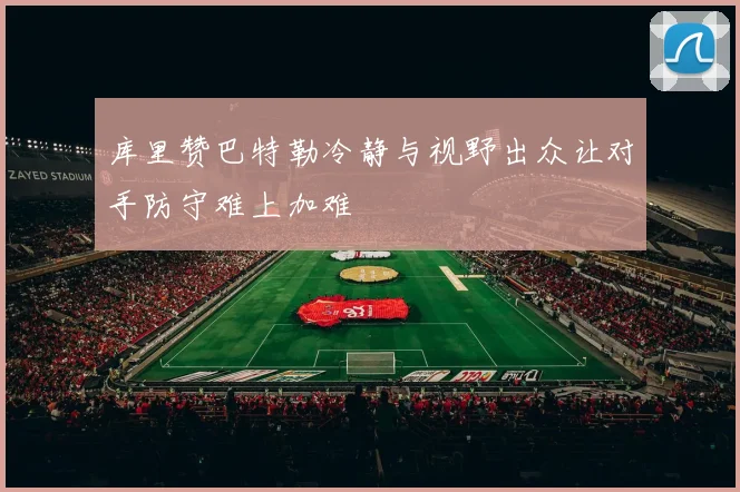 库里赞巴特勒冷静与视野出众让对手防守难上加难