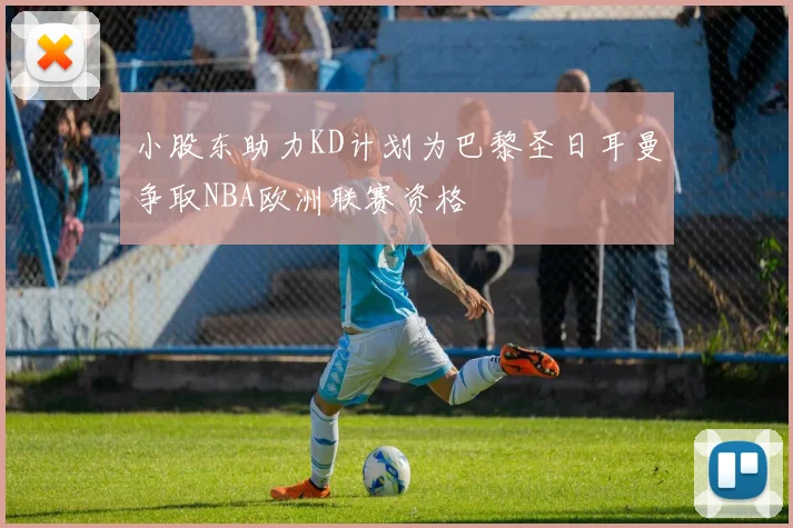 小股东助力KD计划为巴黎圣日耳曼争取NBA欧洲联赛资格