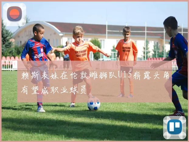 赖斯表妹在伦敦雌狮队U15崭露头角有望成职业球员
