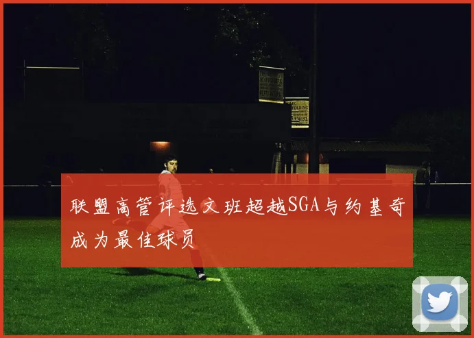 联盟高管评选文班超越SGA与约基奇成为最佳球员