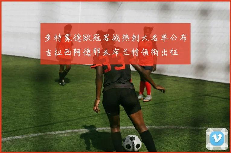 多特蒙德欧冠客战热刺大名单公布吉拉西阿德耶米布兰特领衔出征