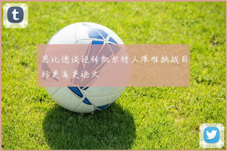 恩比德谈逆转凯尔特人艰难挑战目标更高更远大