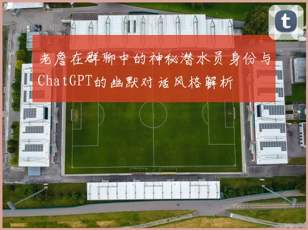 老詹在群聊中的神秘潜水员身份与ChatGPT的幽默对话风格解析