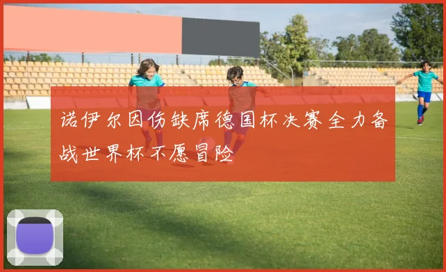 诺伊尔因伤缺席德国杯决赛全力备战世界杯不愿冒险