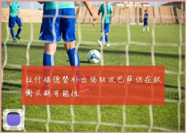 拉什福德替补出场助攻巴萨仍在权衡买断可能性