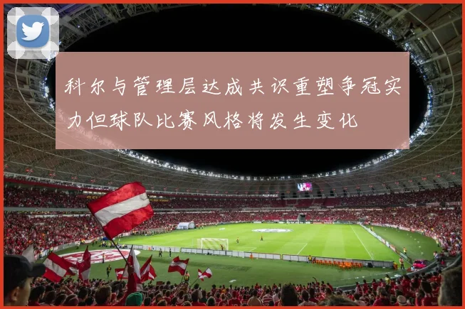 科尔与管理层达成共识重塑争冠实力但球队比赛风格将发生变化