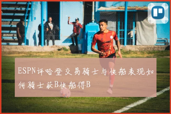 ESPN评哈登交易骑士与快船表现如何骑士获B快船得B