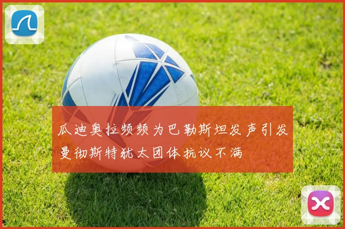 瓜迪奥拉频频为巴勒斯坦发声引发曼彻斯特犹太团体抗议不满