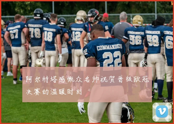 阿尔特塔感慨众名帅祝贺晋级欧冠决赛的温暖时刻